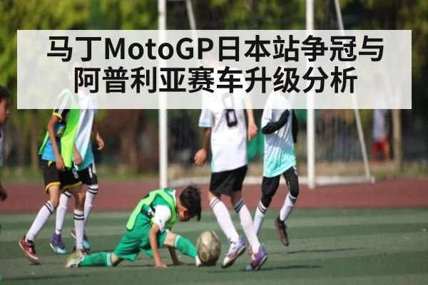 马丁MotoGP日本站争冠与阿普利亚赛车升级分析