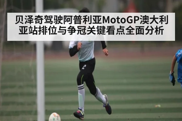 贝泽奇驾驶阿普利亚MotoGP澳大利亚站排位与争冠关键看点全面分析