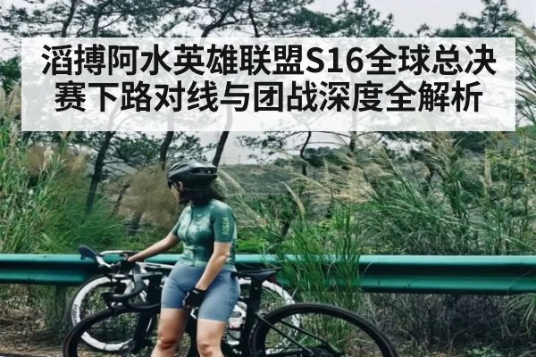 滔搏阿水英雄联盟S16全球总决赛下路对线与团战深度全解析