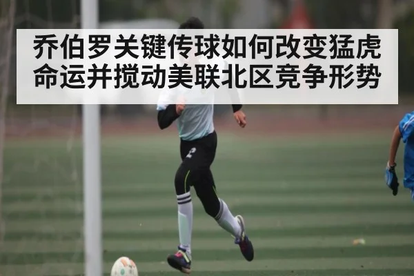 乔伯罗关键传球如何改变猛虎命运并搅动美联北区竞争形势