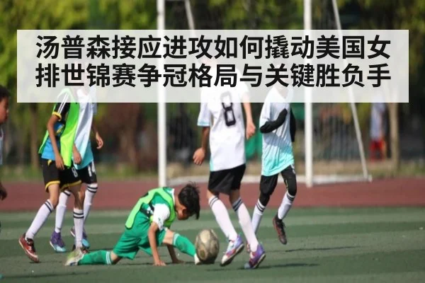 汤普森接应进攻如何撬动美国女排世锦赛争冠格局与关键胜负手