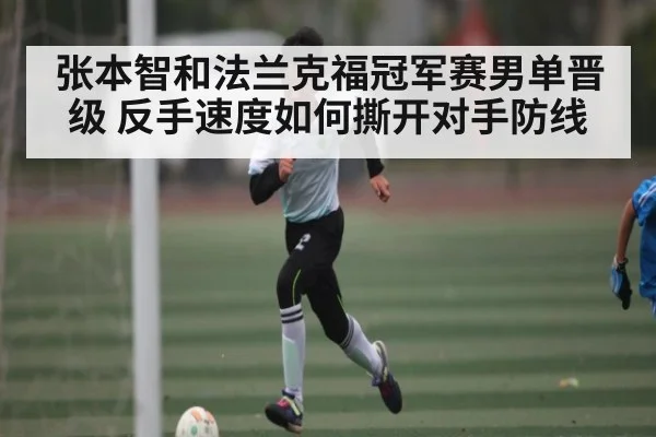 张本智和法兰克福冠军赛男单晋级 反手速度如何撕开对手防线 - kaiyun
